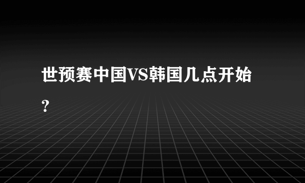 世预赛中国VS韩国几点开始？