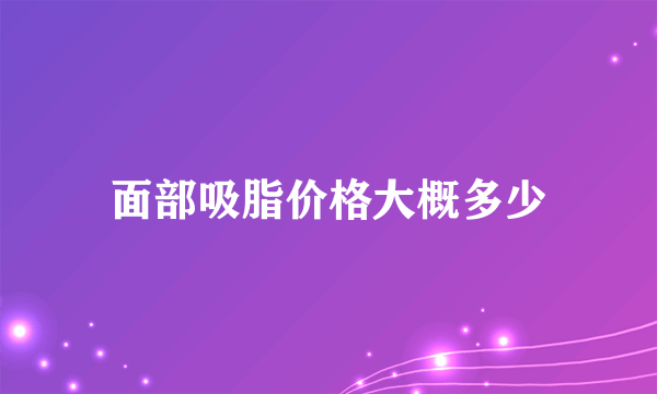 面部吸脂价格大概多少