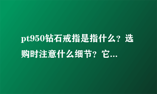 pt950钻石戒指是指什么？选购时注意什么细节？它的价格如何？