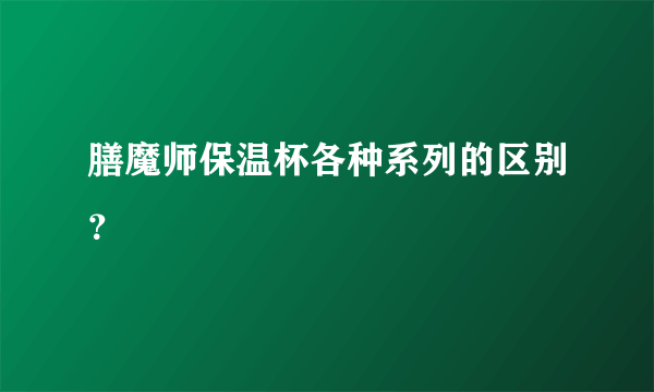 膳魔师保温杯各种系列的区别？