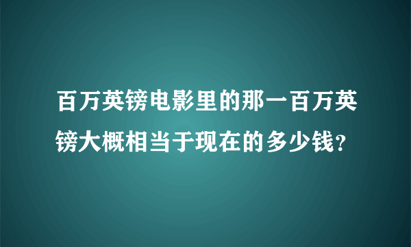 百万英镑电影里的那一百万英镑大概相当于现在的多少钱？