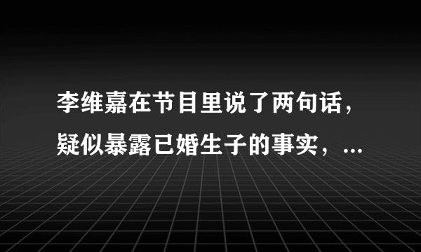 李维嘉在节目里说了两句话，疑似暴露已婚生子的事实，是真的吗？