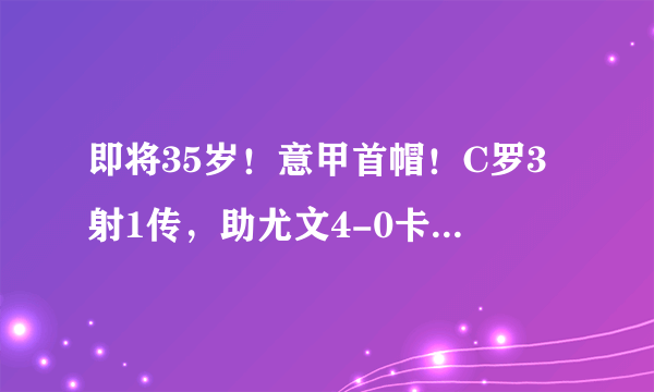 即将35岁！意甲首帽！C罗3射1传，助尤文4-0卡利亚里，C罗还能火几年？