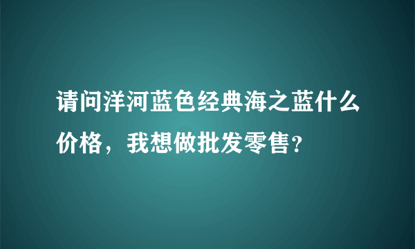 请问洋河蓝色经典海之蓝什么价格，我想做批发零售？