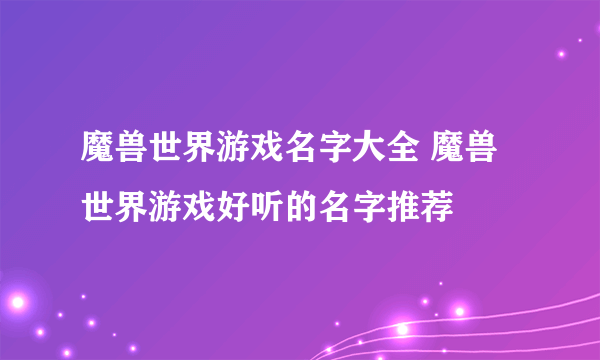 魔兽世界游戏名字大全 魔兽世界游戏好听的名字推荐