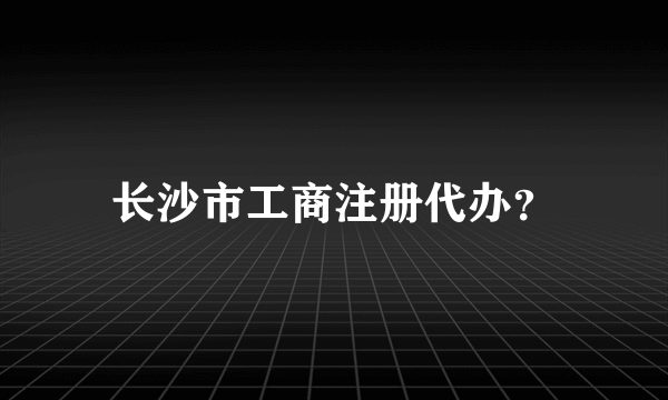 长沙市工商注册代办？