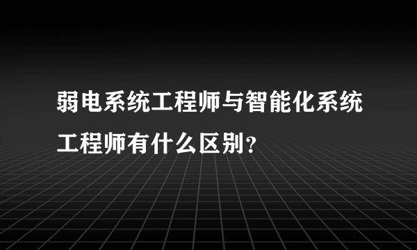 弱电系统工程师与智能化系统工程师有什么区别？