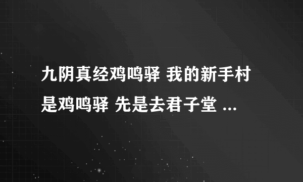 九阴真经鸡鸣驿 我的新手村是鸡鸣驿 先是去君子堂 后来君子堂叫回新手村去找那个谁 我找完出来找的那个人