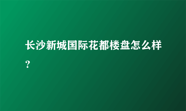 长沙新城国际花都楼盘怎么样？