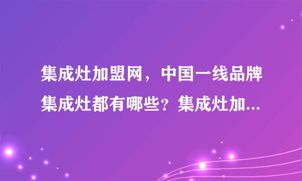 集成灶加盟网，中国一线品牌集成灶都有哪些？集成灶加盟哪家好？