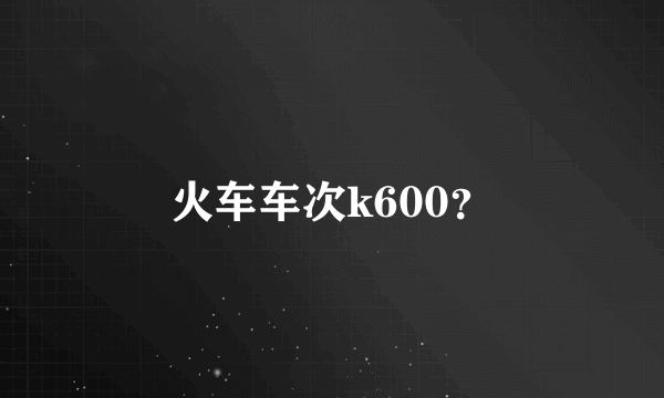 火车车次k600？