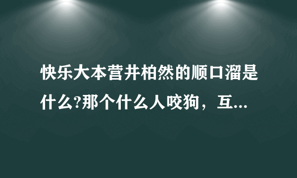 快乐大本营井柏然的顺口溜是什么?那个什么人咬狗，互相伤害。前面是什么？