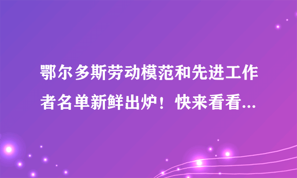 鄂尔多斯劳动模范和先进工作者名单新鲜出炉！快来看看先进在不在你身边？