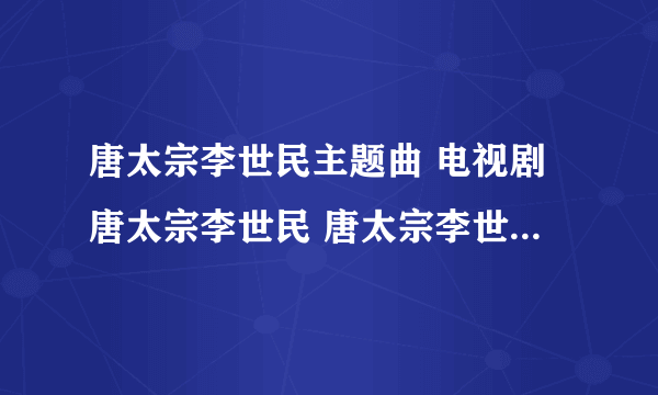 唐太宗李世民主题曲 电视剧唐太宗李世民 唐太宗李世民演员表 唐太宗李世民片尾曲 唐太宗李世民剧情