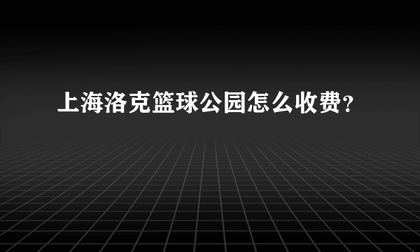 上海洛克篮球公园怎么收费？