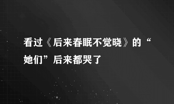 看过《后来春眠不觉晓》的“她们”后来都哭了