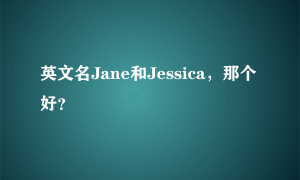 英文名Jane和Jessica，那个好？