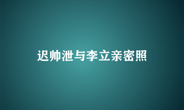 迟帅泄与李立亲密照