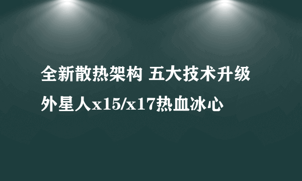 全新散热架构 五大技术升级 外星人x15/x17热血冰心