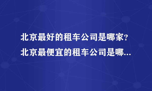 北京最好的租车公司是哪家？北京最便宜的租车公司是哪家？北京服务最好的租车公司是哪家？