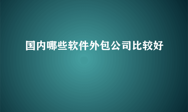 国内哪些软件外包公司比较好