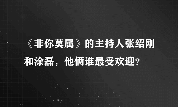 《非你莫属》的主持人张绍刚和涂磊，他俩谁最受欢迎？