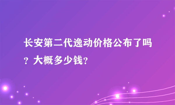 长安第二代逸动价格公布了吗？大概多少钱？