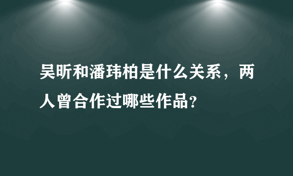 吴昕和潘玮柏是什么关系，两人曾合作过哪些作品？