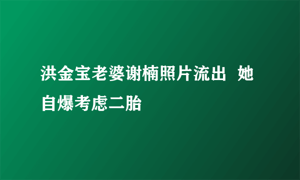 洪金宝老婆谢楠照片流出  她自爆考虑二胎