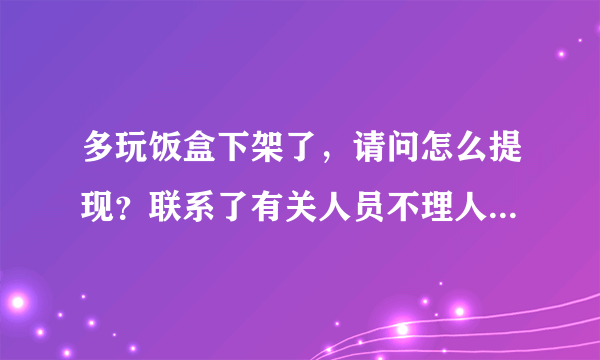 多玩饭盒下架了，请问怎么提现？联系了有关人员不理人电话不接