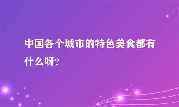 中国各个城市的特色美食都有什么呀？