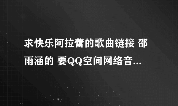 求快乐阿拉蕾的歌曲链接 邵雨涵的 要QQ空间网络音乐可以放的,你可以发到我的QQ邮箱里吗？813650003