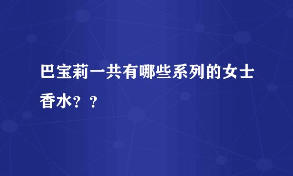 巴宝莉一共有哪些系列的女士香水？？