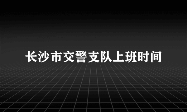 长沙市交警支队上班时间