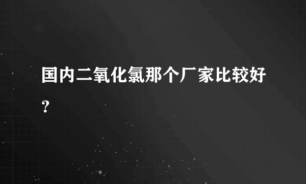 国内二氧化氯那个厂家比较好？