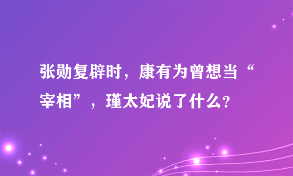 张勋复辟时，康有为曾想当“宰相”，瑾太妃说了什么？