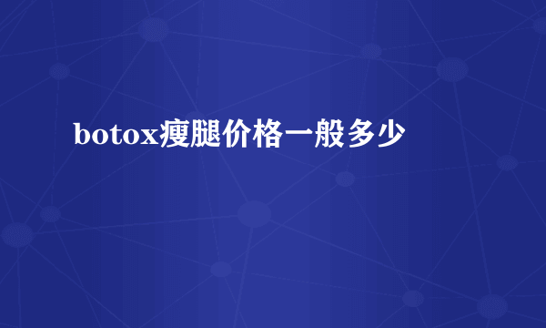 botox瘦腿价格一般多少