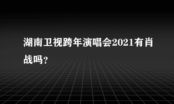 湖南卫视跨年演唱会2021有肖战吗？