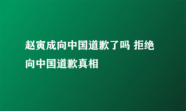 赵寅成向中国道歉了吗 拒绝向中国道歉真相