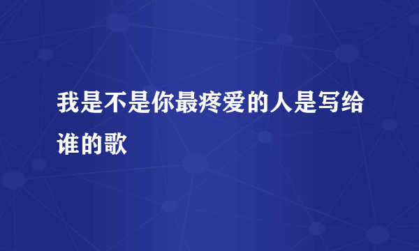 我是不是你最疼爱的人是写给谁的歌