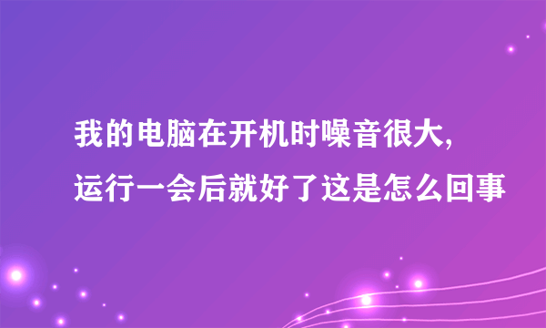 我的电脑在开机时噪音很大,运行一会后就好了这是怎么回事