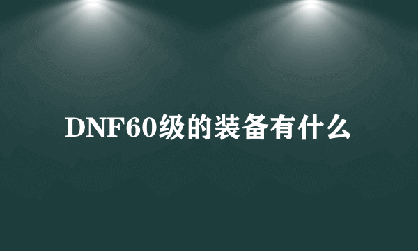 DNF60级的装备有什么