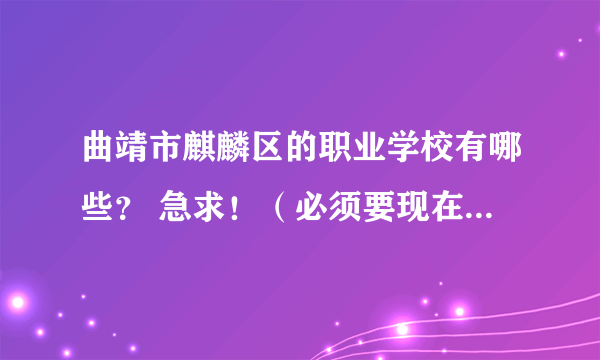 曲靖市麒麟区的职业学校有哪些？ 急求！（必须要现在实际的，也就是要除了要有名字还要有地址或电话）