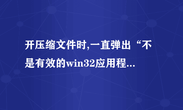 开压缩文件时,一直弹出“不是有效的win32应用程序”,这如何解决啊?