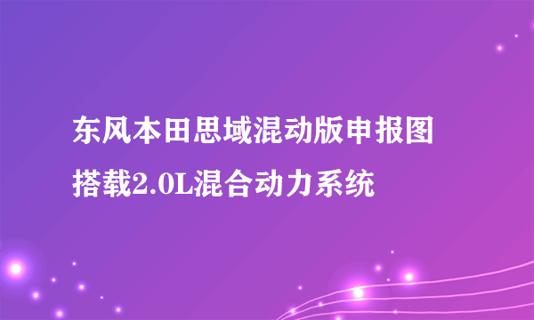 东风本田思域混动版申报图 搭载2.0L混合动力系统