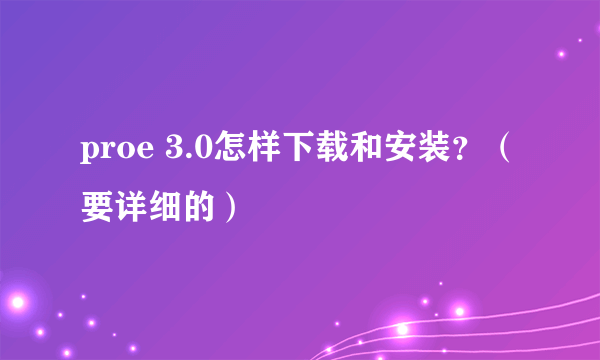 proe 3.0怎样下载和安装？（要详细的）