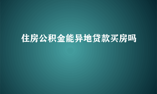 住房公积金能异地贷款买房吗