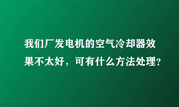 我们厂发电机的空气冷却器效果不太好，可有什么方法处理？