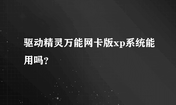 驱动精灵万能网卡版xp系统能用吗？