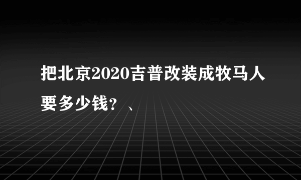 把北京2020吉普改装成牧马人要多少钱？、